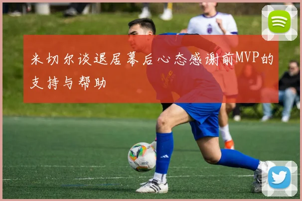米切尔谈退居幕后心态感谢前MVP的支持与帮助