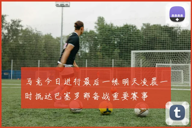 马竞今日进行最后一练明天凌晨一时抵达巴塞罗那备战重要赛事