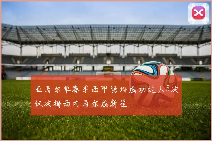亚马尔单赛季西甲场均成功过人5次仅次梅西内马尔成新星