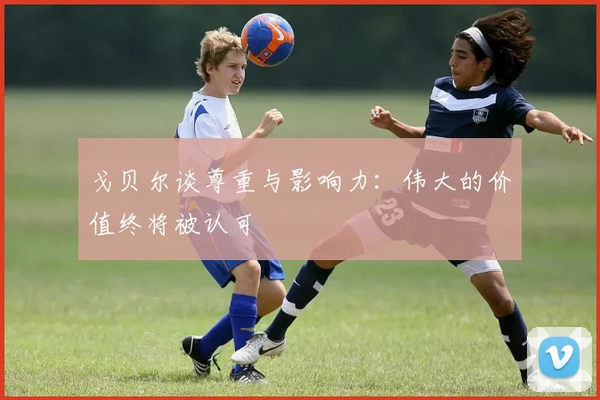 戈贝尔谈尊重与影响力：伟大的价值终将被认可