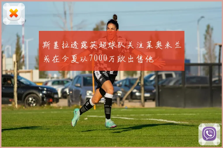 斯基拉透露英超球队关注莱奥米兰或在今夏以7000万欧出售他