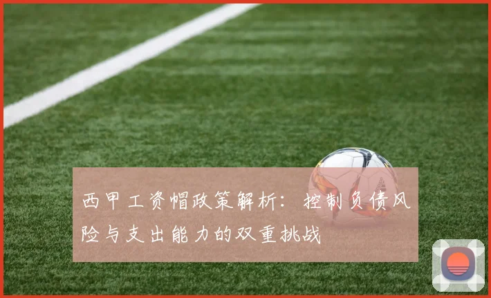 西甲工资帽政策解析：控制负债风险与支出能力的双重挑战