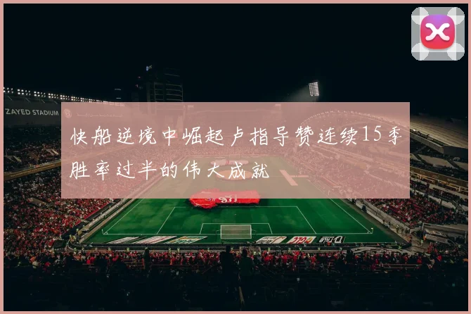 快船逆境中崛起卢指导赞连续15季胜率过半的伟大成就