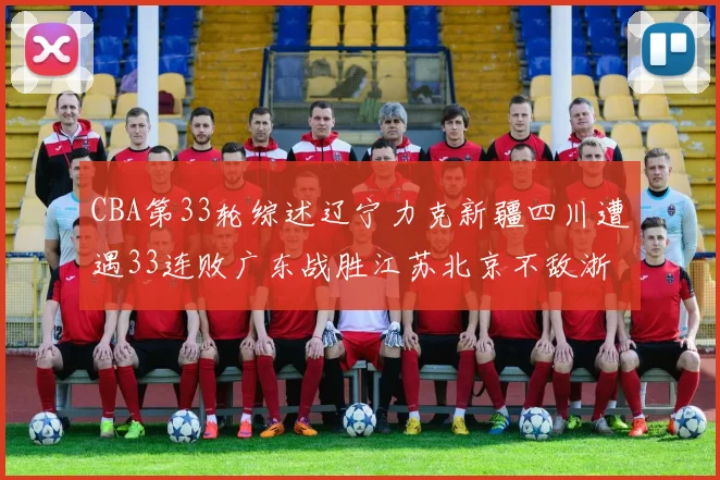 CBA第33轮综述辽宁力克新疆四川遭遇33连败广东战胜江苏北京不敌浙江