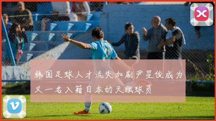 韩国足球人才流失加剧尹星俊成为又一名入籍日本的天赋球员