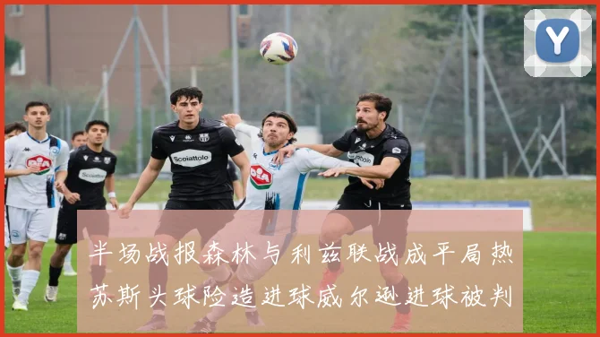 半场战报森林与利兹联战成平局热苏斯头球险造进球威尔逊进球被判无效