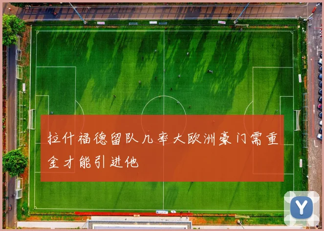 拉什福德留队几率大欧洲豪门需重金才能引进他