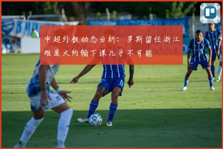 中超外教动态分析：罗斯留任浙江难度大约翰下课几乎不可能