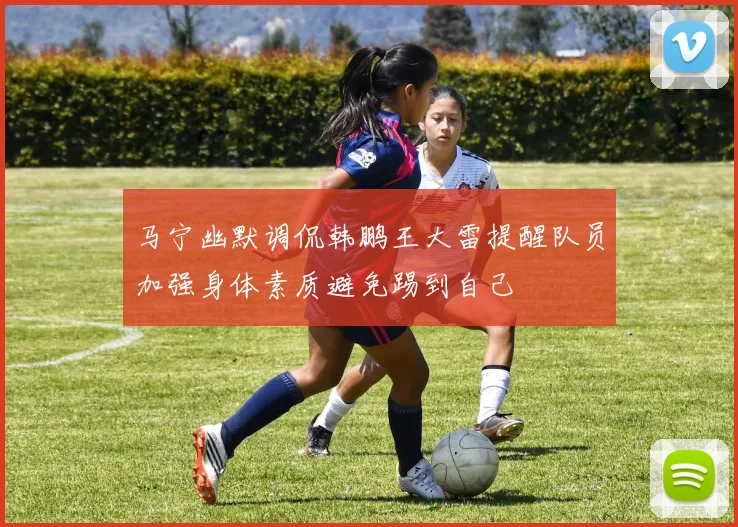 马宁幽默调侃韩鹏王大雷提醒队员加强身体素质避免踢到自己