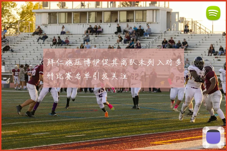 拜仁施压博伊促其离队未列入对多特比赛名单引发关注