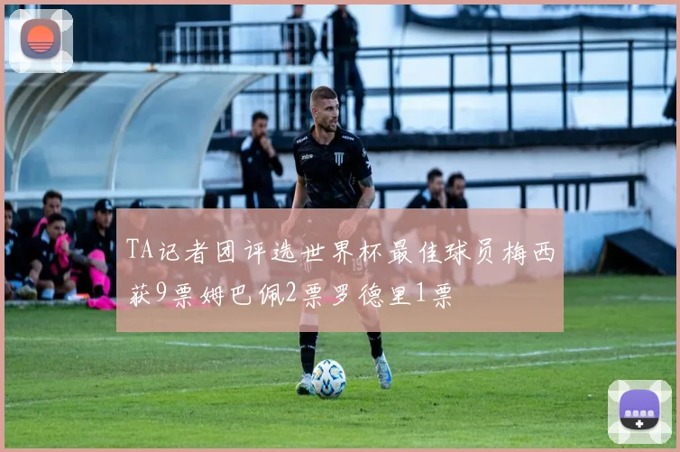 TA记者团评选世界杯最佳球员梅西获9票姆巴佩2票罗德里1票