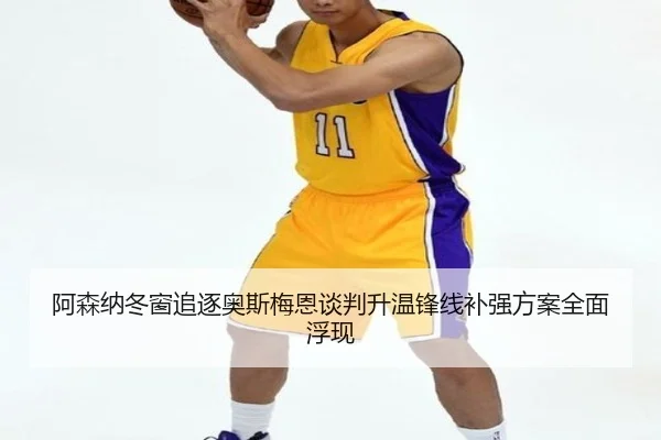 阿森纳冬窗追逐奥斯梅恩谈判升温锋线补强方案全面浮现