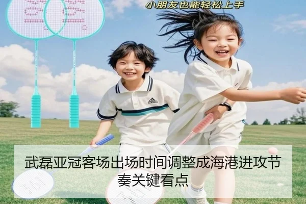 武磊亚冠客场出场时间调整成海港进攻节奏关键看点